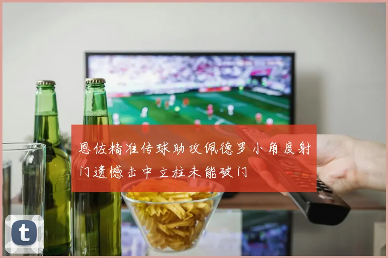 恩佐精准传球助攻佩德罗小角度射门遗憾击中立柱未能破门