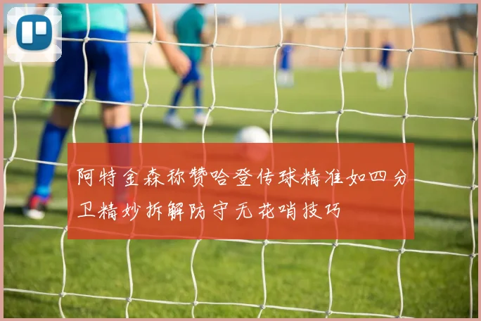 阿特金森称赞哈登传球精准如四分卫精妙拆解防守无花哨技巧