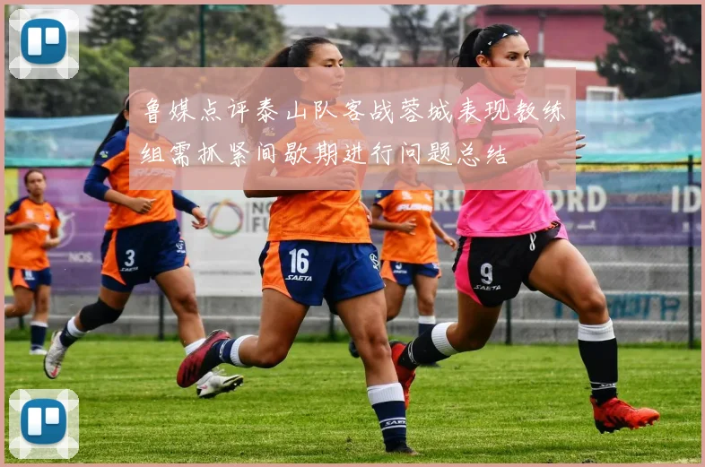 鲁媒点评泰山队客战蓉城表现教练组需抓紧间歇期进行问题总结