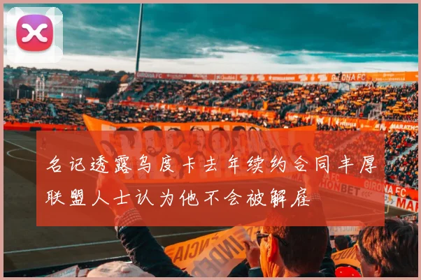名记透露乌度卡去年续约合同丰厚联盟人士认为他不会被解雇