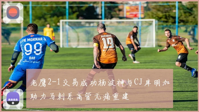 老鹰2-1交易成功杨波神与CJ库明加助力马刺系高管无痛重建