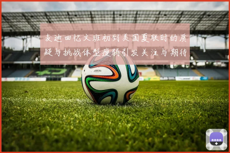 麦迪回忆文班初到美国夏联时的质疑与挑战体型瘦弱引发关注与期待