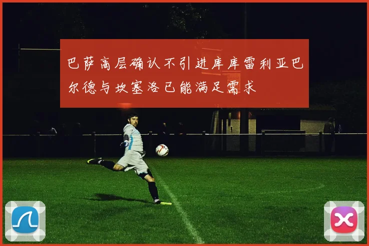 巴萨高层确认不引进库库雷利亚巴尔德与坎塞洛已能满足需求