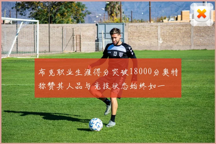 布克职业生涯得分突破18000分奥特称赞其人品与竞技状态始终如一