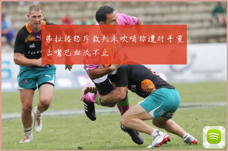 弗拉格怒斥裁判未吹哨称遭对手重击嘴巴血流不止