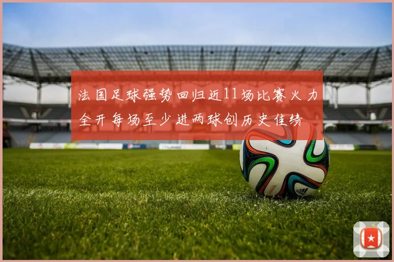 法国足球强势回归近11场比赛火力全开每场至少进两球创历史佳绩