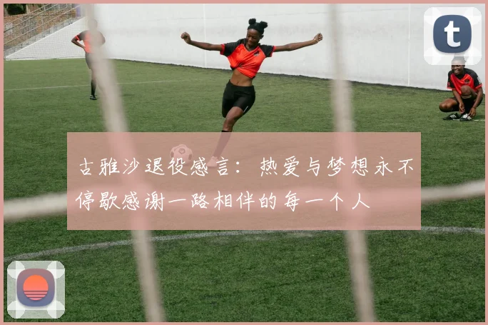 古雅沙退役感言：热爱与梦想永不停歇感谢一路相伴的每一个人