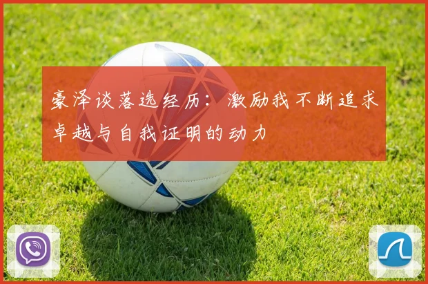 豪泽谈落选经历：激励我不断追求卓越与自我证明的动力