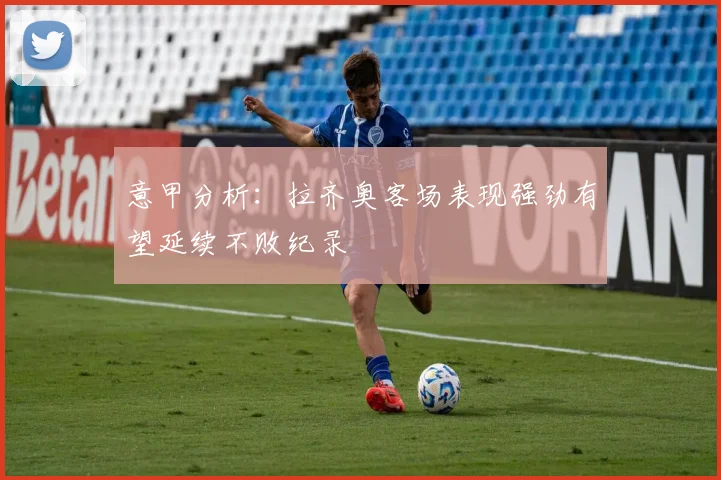 意甲分析：拉齐奥客场表现强劲有望延续不败纪录