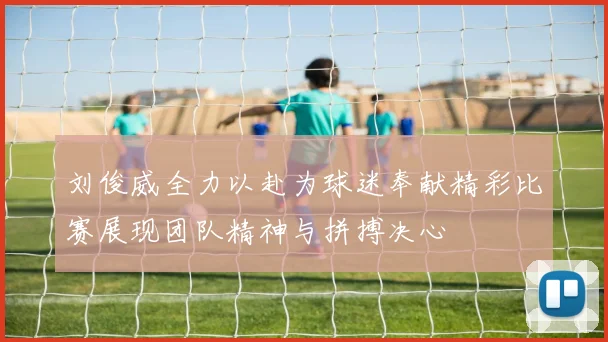 刘俊威全力以赴为球迷奉献精彩比赛展现团队精神与拼搏决心