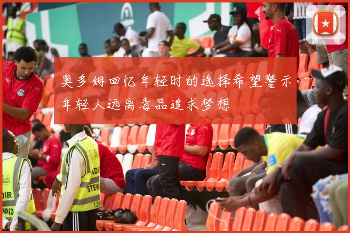 奥多姆回忆年轻时的选择希望警示年轻人远离毒品追求梦想