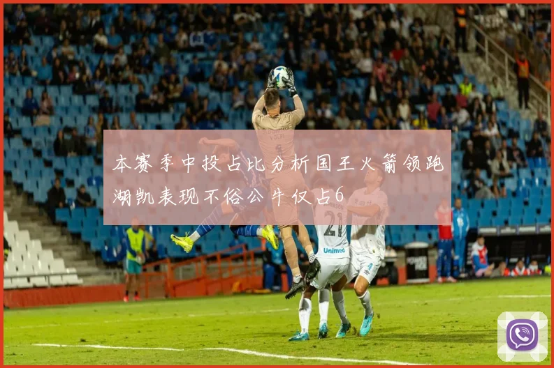 本赛季中投占比分析国王火箭领跑湖凯表现不俗公牛仅占6