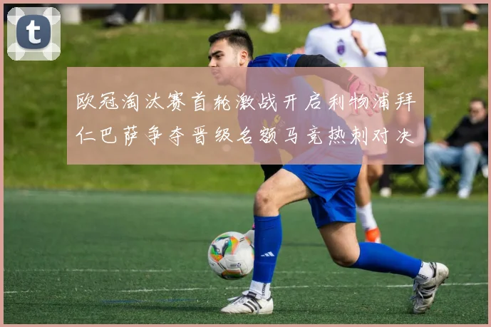 欧冠淘汰赛首轮激战开启利物浦拜仁巴萨争夺晋级名额马竞热刺对决引关注