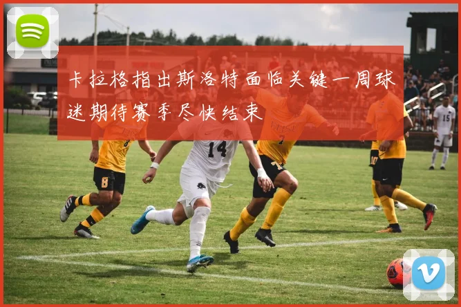 卡拉格指出斯洛特面临关键一周球迷期待赛季尽快结束
