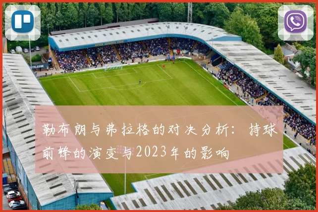 勒布朗与弗拉格的对决分析：持球前锋的演变与2023年的影响