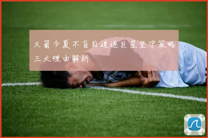 火箭今夏不盲目追逐巨星坚守策略三大理由解析