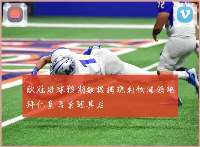 欧冠进球预期数据揭晓利物浦领跑拜仁皇马紧随其后