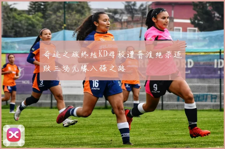 奇迹之旅终结KD母校遭普渡绝杀连败三场无缘八强之路