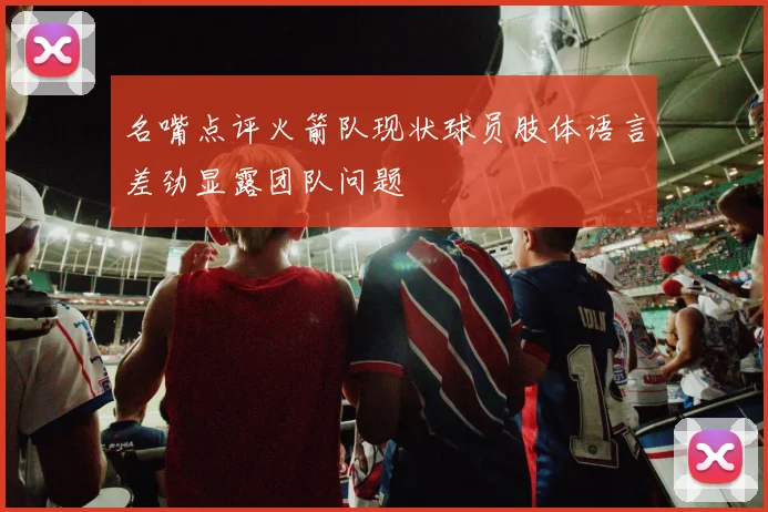 名嘴点评火箭队现状球员肢体语言差劲显露团队问题