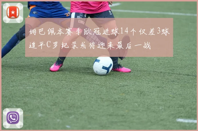 姆巴佩本赛季欧冠进球14个仅差3球追平C罗纪录或将迎来最后一战