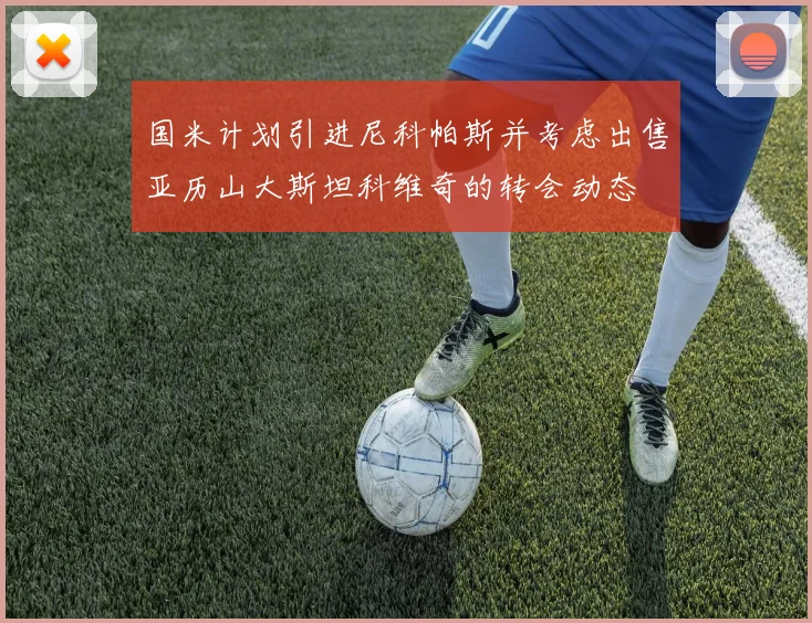 国米计划引进尼科帕斯并考虑出售亚历山大斯坦科维奇的转会动态