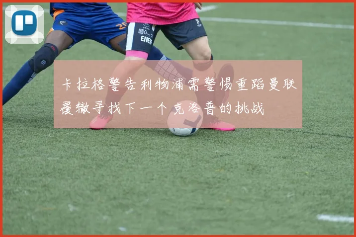 卡拉格警告利物浦需警惕重蹈曼联覆辙寻找下一个克洛普的挑战