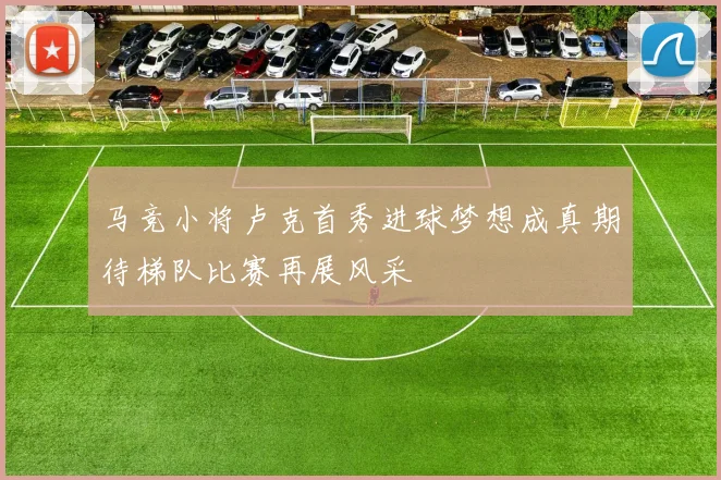马竞小将卢克首秀进球梦想成真期待梯队比赛再展风采