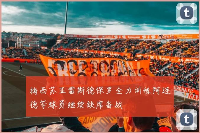 梅西苏亚雷斯德保罗全力训练阿连德等球员继续缺席备战
