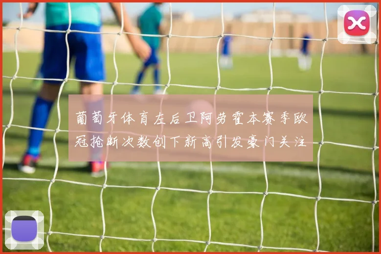 葡萄牙体育左后卫阿劳霍本赛季欧冠抢断次数创下新高引发豪门关注