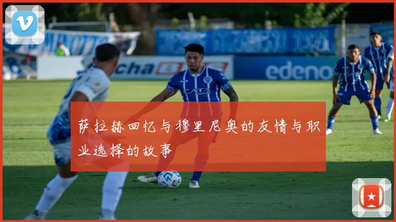 萨拉赫回忆与穆里尼奥的友情与职业选择的故事