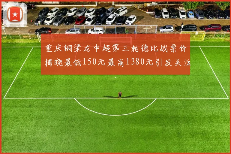 重庆铜梁龙中超第三轮德比战票价揭晓最低150元最高1380元引发关注