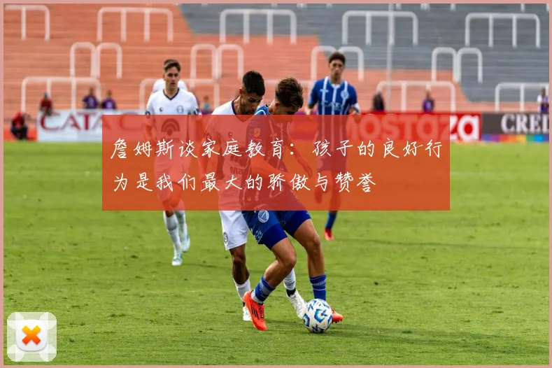 詹姆斯谈家庭教育：孩子的良好行为是我们最大的骄傲与赞誉
