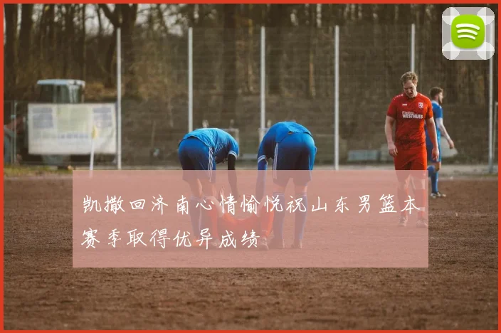 凯撒回济南心情愉悦祝山东男篮本赛季取得优异成绩