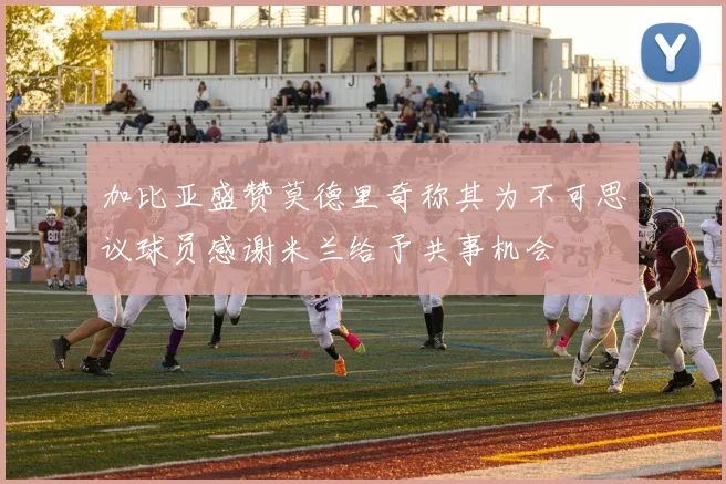 加比亚盛赞莫德里奇称其为不可思议球员感谢米兰给予共事机会