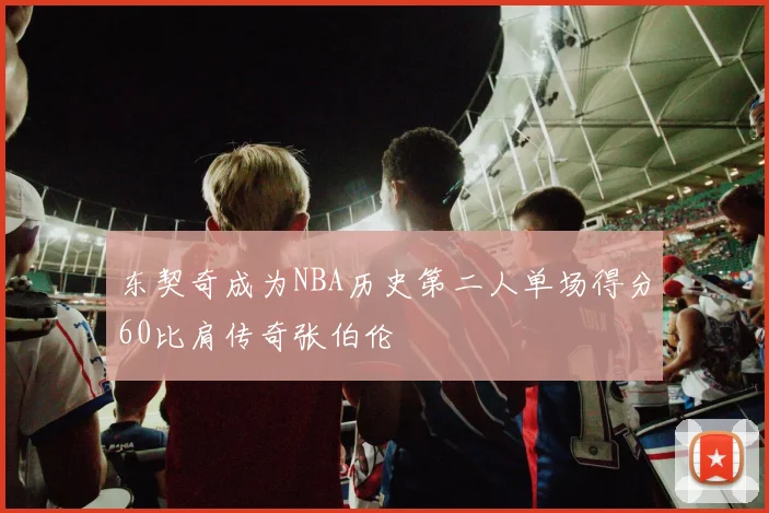 东契奇成为NBA历史第二人单场得分60比肩传奇张伯伦
