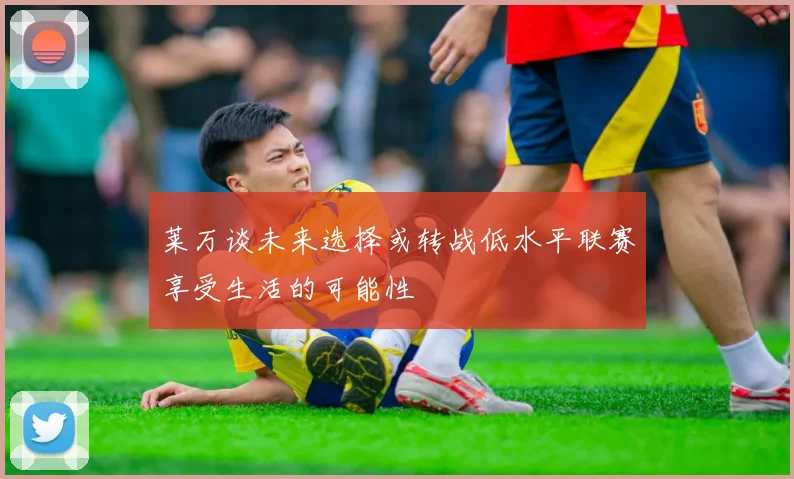莱万谈未来选择或转战低水平联赛享受生活的可能性