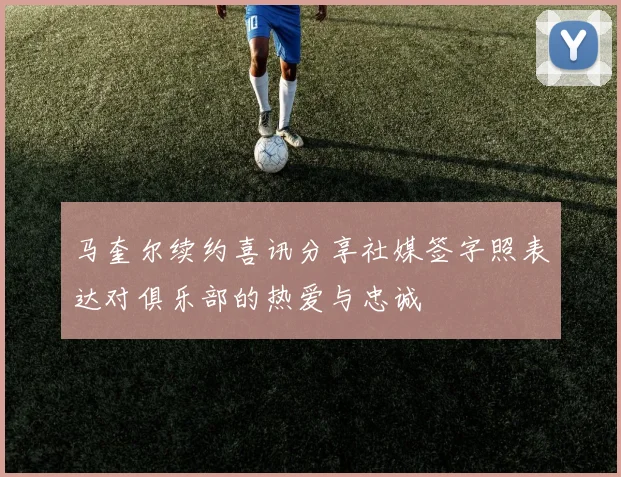 马奎尔续约喜讯分享社媒签字照表达对俱乐部的热爱与忠诚