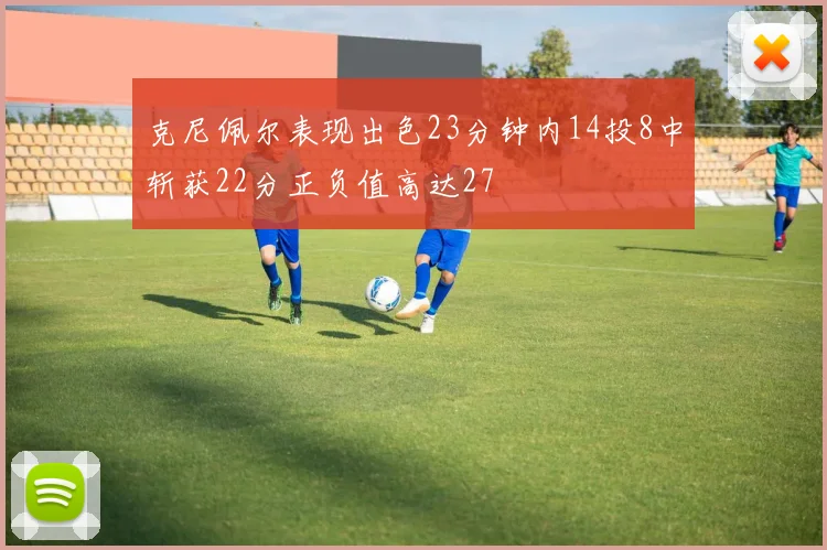 克尼佩尔表现出色23分钟内14投8中斩获22分正负值高达27