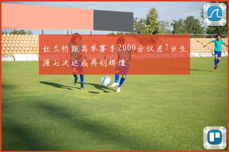 杜兰特距离单赛季2000分仅差7分生涯七次达成再创辉煌