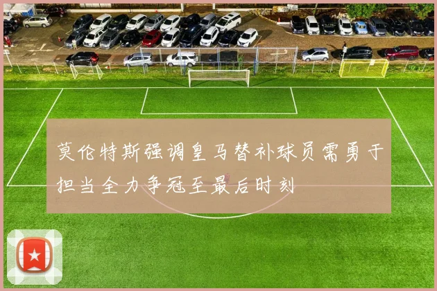 莫伦特斯强调皇马替补球员需勇于担当全力争冠至最后时刻