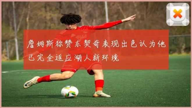 詹姆斯称赞东契奇表现出色认为他已完全适应湖人新环境