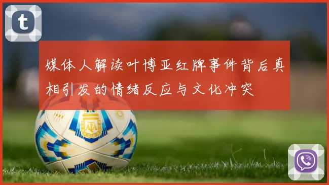 媒体人解读叶博亚红牌事件背后真相引发的情绪反应与文化冲突