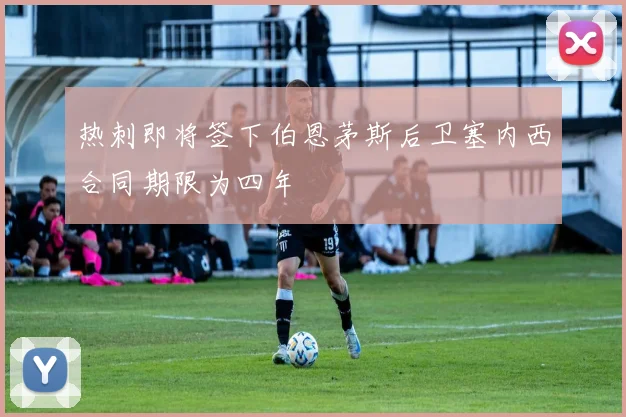 热刺即将签下伯恩茅斯后卫塞内西合同期限为四年