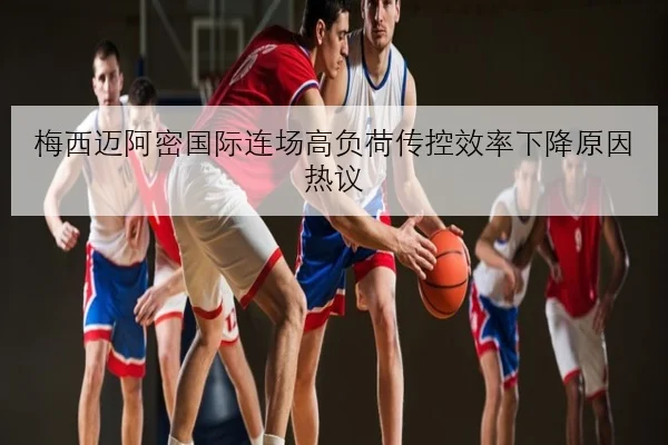 梅西迈阿密国际连场高负荷传控效率下降原因热议